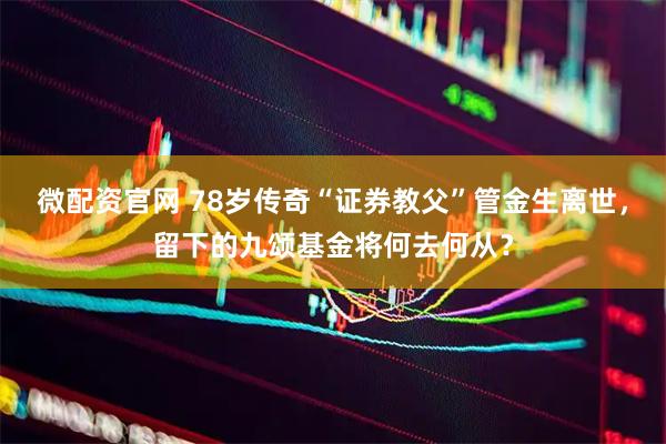 微配资官网 78岁传奇“证券教父”管金生离世，留下的九颂基金将何去何从？