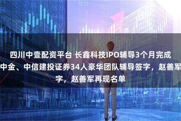四川中壹配资平台 长鑫科技IPO辅导3个月完成第一期，中金、中信建投证券34人豪华团队辅导签字，赵善军再现名单