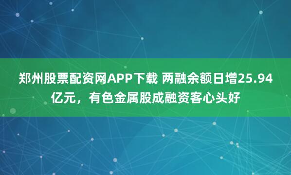 郑州股票配资网APP下载 两融余额日增25.94亿元，有色金属股成融资客心头好