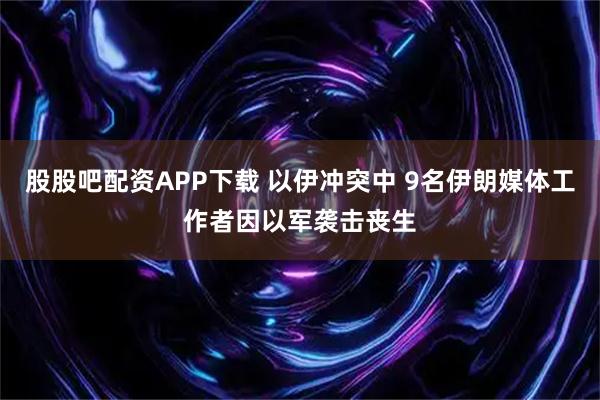 股股吧配资APP下载 以伊冲突中 9名伊朗媒体工作者因以军袭击丧生