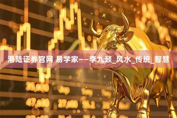 港陆证券官网 易学家——李九燚_风水_传统_智慧