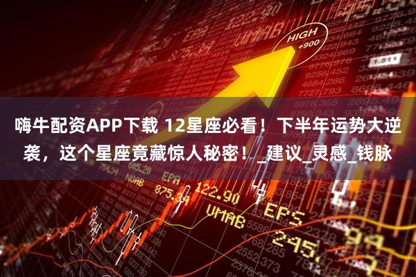嗨牛配资APP下载 12星座必看！下半年运势大逆袭，这个星座竟藏惊人秘密！_建议_灵感_钱脉