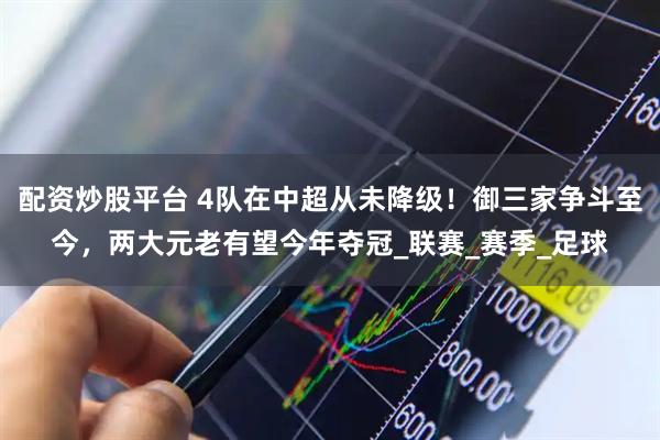 配资炒股平台 4队在中超从未降级！御三家争斗至今，两大元老有望今年夺冠_联赛_赛季_足球