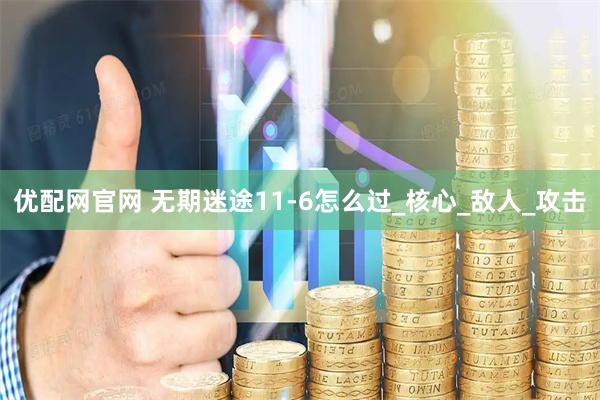 优配网官网 无期迷途11-6怎么过_核心_敌人_攻击