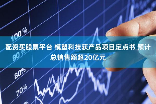配资买股票平台 模塑科技获产品项目定点书 预计总销售额超20亿元