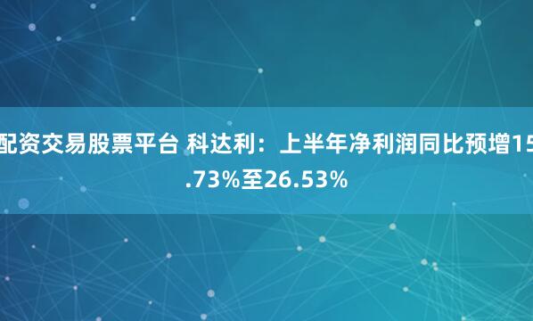 配资交易股票平台 科达利：上半年净利润同比预增15.73%至26.53%