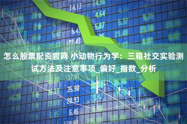怎么股票配资官网 小动物行为学：三箱社交实验测试方法及注意事项_偏好_指数_分析