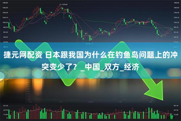 捷元网配资 日本跟我国为什么在钓鱼岛问题上的冲突变少了？_中国_双方_经济