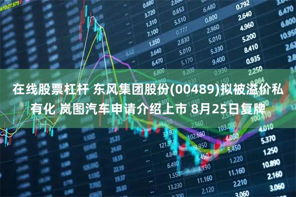 在线股票杠杆 东风集团股份(00489)拟被溢价私有化 岚图汽车申请介绍上市 8月25日复牌