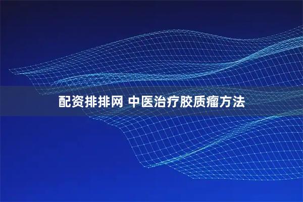 配资排排网 中医治疗胶质瘤方法