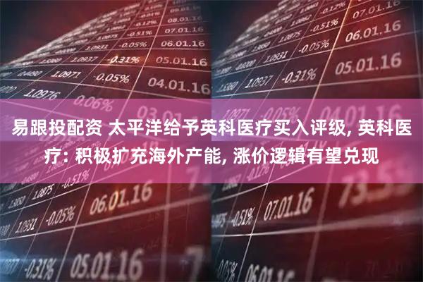 易跟投配资 太平洋给予英科医疗买入评级, 英科医疗: 积极扩充海外产能, 涨价逻辑有望兑现