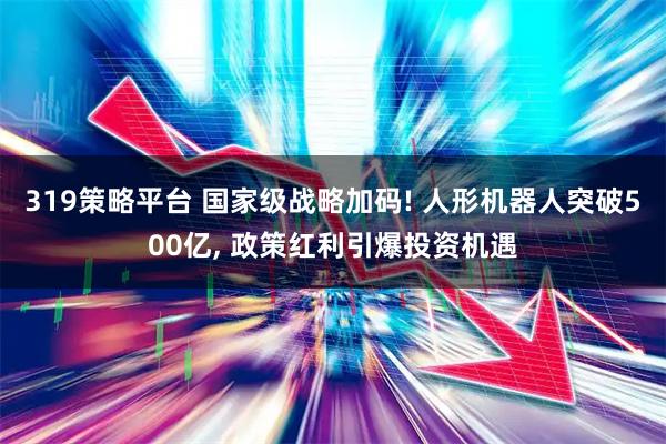 319策略平台 国家级战略加码! 人形机器人突破500亿, 政策红利引爆投资机遇