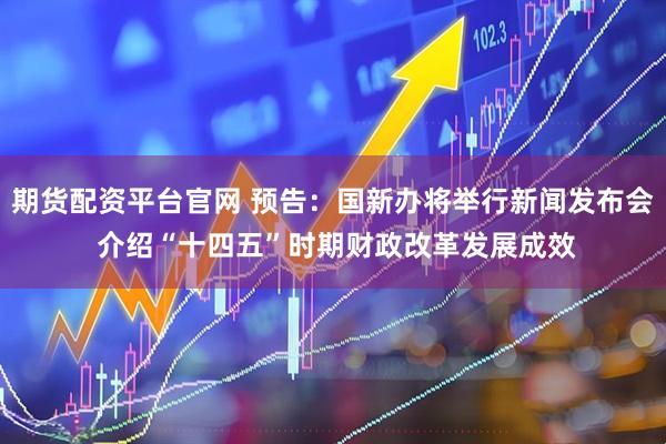 期货配资平台官网 预告：国新办将举行新闻发布会 介绍“十四五”时期财政改革发展成效