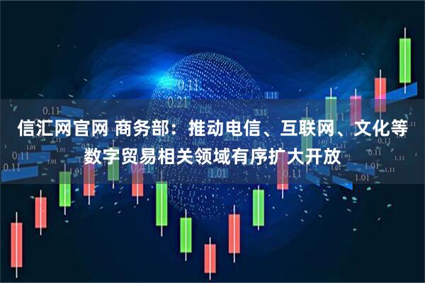 信汇网官网 商务部：推动电信、互联网、文化等数字贸易相关领域有序扩大开放