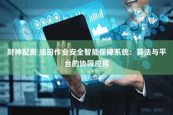 财神配资 油田作业安全智能保障系统：算法与平台的协同应用