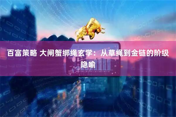 百富策略 大闸蟹绑绳玄学：从草绳到金链的阶级隐喻