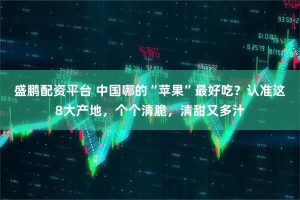 盛鹏配资平台 中国哪的“苹果”最好吃？认准这8大产地，个个清脆，清甜又多汁