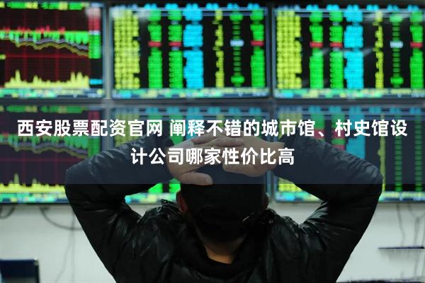 西安股票配资官网 阐释不错的城市馆、村史馆设计公司哪家性价比高