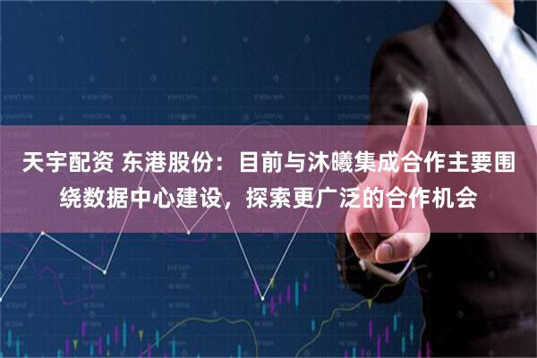 天宇配资 东港股份：目前与沐曦集成合作主要围绕数据中心建设，探索更广泛的合作机会
