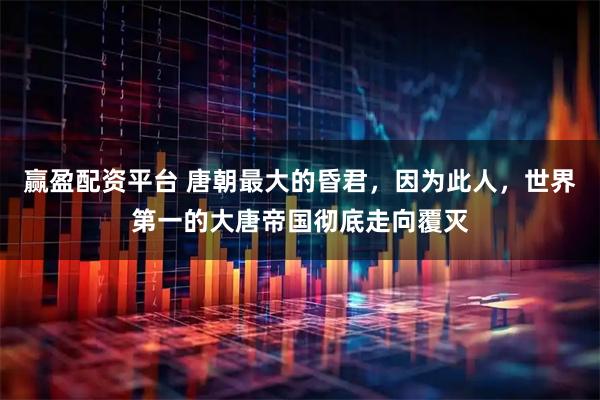 赢盈配资平台 唐朝最大的昏君，因为此人，世界第一的大唐帝国彻底走向覆灭