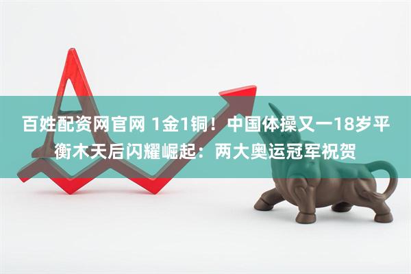 百姓配资网官网 1金1铜！中国体操又一18岁平衡木天后闪耀崛起：两大奥运冠军祝贺