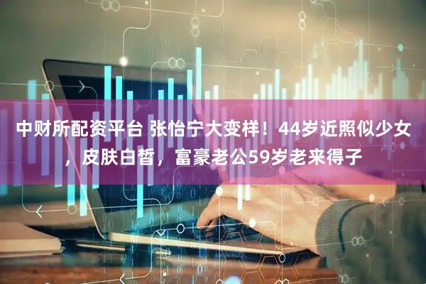 中财所配资平台 张怡宁大变样！44岁近照似少女，皮肤白皙，富豪老公59岁老来得子