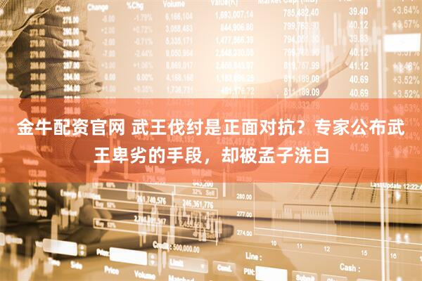 金牛配资官网 武王伐纣是正面对抗？专家公布武王卑劣的手段，却被孟子洗白
