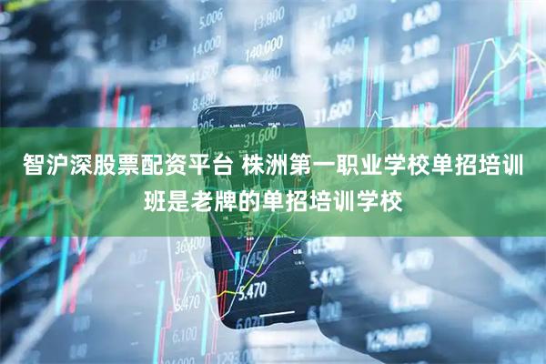 智沪深股票配资平台 株洲第一职业学校单招培训班是老牌的单招培训学校