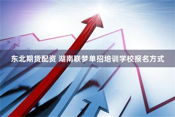 东北期货配资 湖南联梦单招培训学校报名方式