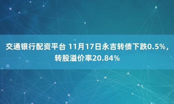 交通银行配资平台 11月17日永吉转债下跌0.5%，转股溢价率20.84%