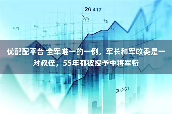优配配平台 全军唯一的一例，军长和军政委是一对叔侄，55年都被授予中将军衔