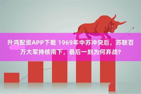 升鸿配资APP下载 1969年中苏冲突后，苏联百万大军持核南下，最后一刻为何弃战？