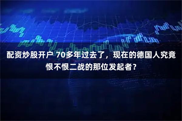 配资炒股开户 70多年过去了，现在的德国人究竟恨不恨二战的那位发起者？