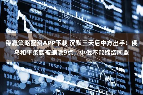 稳赢策略配资APP下载 沉默三天后中方出手！俄乌和平条款被删除9点，中俄不能缔结同盟