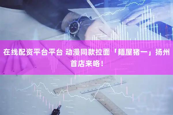 在线配资平台平台 动漫同款拉面「麺屋猪一」扬州首店来咯！