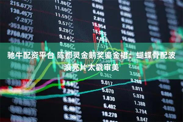 驰牛配资平台 陈都灵金鹅奖鎏金裙：蝴蝶骨配波浪亮片太戳审美
