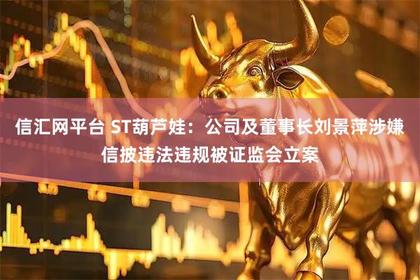 信汇网平台 ST葫芦娃：公司及董事长刘景萍涉嫌信披违法违规被证监会立案