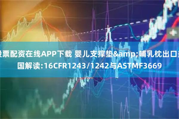 股票配资在线APP下载 婴儿支撑垫&哺乳枕出口美国解读:16CFR1243/1242与ASTMF3669