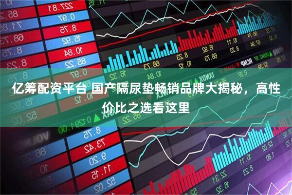 亿筹配资平台 国产隔尿垫畅销品牌大揭秘，高性价比之选看这里