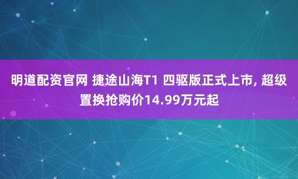 明道配资官网 捷途山海T1 四驱版正式上市, 超级置换抢购价14.99万元起