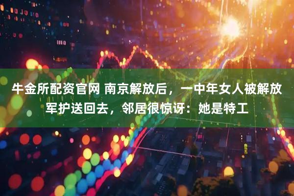 牛金所配资官网 南京解放后，一中年女人被解放军护送回去，邻居很惊讶：她是特工