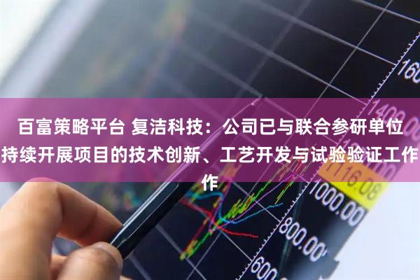 百富策略平台 复洁科技：公司已与联合参研单位持续开展项目的技术创新、工艺开发与试验验证工作