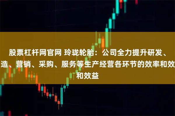 股票杠杆网官网 玲珑轮胎：公司全力提升研发、制造、营销、采购、服务等生产经营各环节的效率和效益