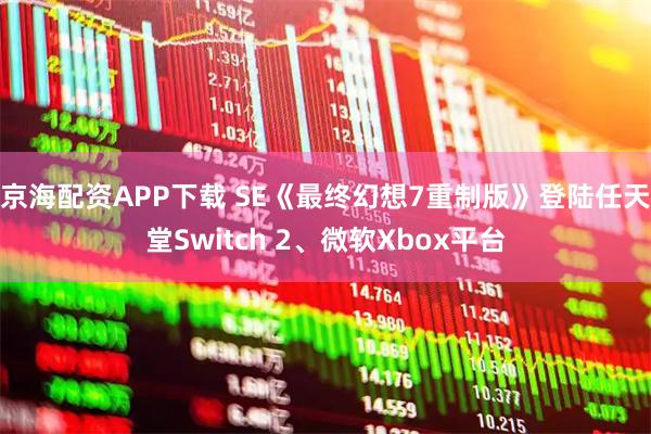 京海配资APP下载 SE《最终幻想7重制版》登陆任天堂Switch 2、微软Xbox平台