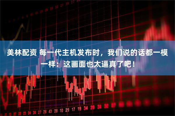 美林配资 每一代主机发布时，我们说的话都一模一样：这画面也太逼真了吧！