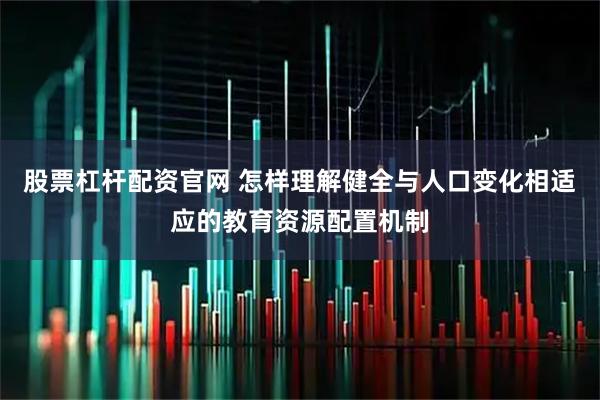 股票杠杆配资官网 怎样理解健全与人口变化相适应的教育资源配置机制
