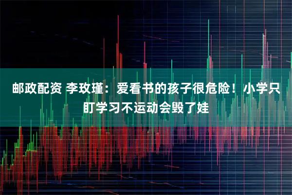 邮政配资 李玫瑾：爱看书的孩子很危险！小学只盯学习不运动会毁了娃
