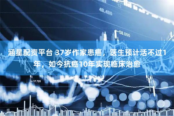 涵星配资平台 37岁作家患癌，医生预计活不过1年，如今抗癌10年实现临床治愈