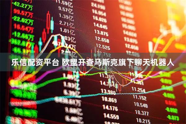 乐信配资平台 欧盟开查马斯克旗下聊天机器人