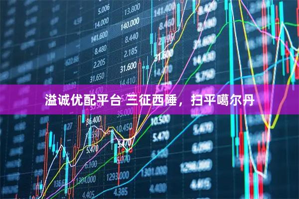 溢诚优配平台 三征西陲，扫平噶尔丹